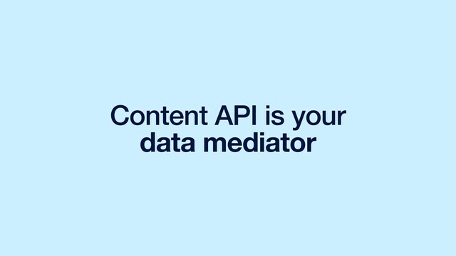 Content API is your
data mediator

