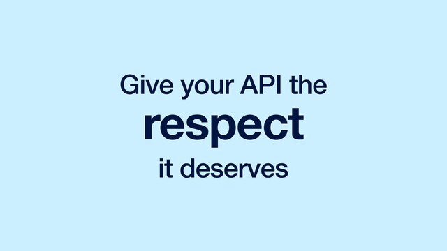 Give your API the
respect
it deserves

