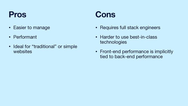 Pros
• Easier to manage

• Performant

• Ideal for “traditional” or simple 
websites
Cons
• Requires full stack engineers

• Harder to use best-in-class
technologies

• Front-end performance is implicitly
tied to back-end performance
