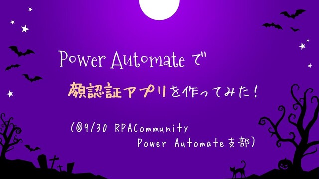 Power Automate で
顔認証アプリを作ってみた！
（@9/30 RPACommunity
Power Automate支部）
