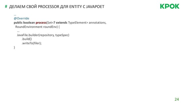 24
# ДЕЛАЕМ СВОЙ PROCESSOR ДЛЯ ENTITY C JAVAPOET
…
@Override
public boolean process(Set extends TypeElement> annotations,
RoundEnvironment roundEnv) {
…
JavaFile.builder(repository, typeSpec)
.build()
.writeTo(filer);
}
