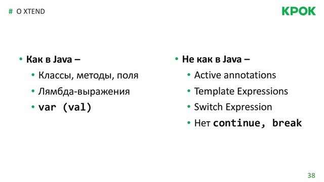 38
#
• Как в Java –
• Классы, методы, поля
• Лямбда-выражения
• var (val)
О XTEND
• Не как в Java –
• Active annotations
• Template Expressions
• Switch Expression
• Нет continue, break
