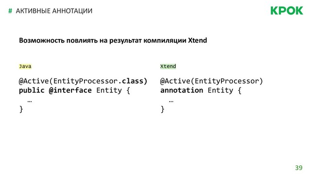 39
#
Возможность повлиять на результат компиляции Xtend
Java
@Active(EntityProcessor.class)
public @interface Entity {
…
}
АКТИВНЫЕ АННОТАЦИИ
Xtend
@Active(EntityProcessor)
annotation Entity {
…
}
