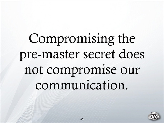 Compromising the
pre-master secret does
not compromise our
communication.
69
