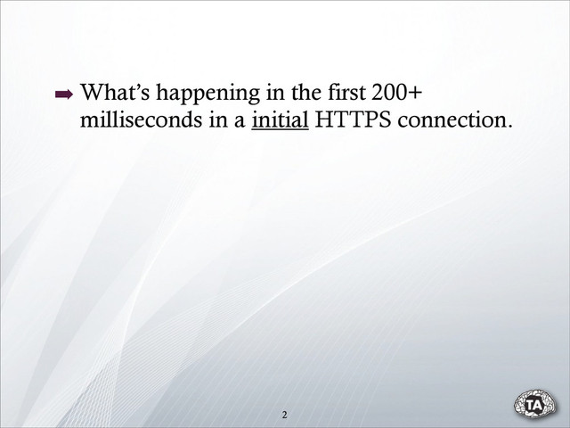 ➡ What’s happening in the first 200+
milliseconds in a initial HTTPS connection.
2
