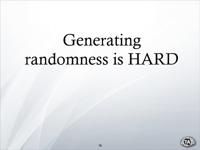 Generating
randomness is HARD
16
