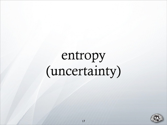 entropy
(uncertainty)
17
