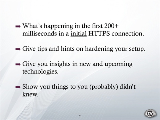 ➡ What’s happening in the first 200+
milliseconds in a initial HTTPS connection.
➡ Give tips and hints on hardening your setup.
➡ Give you insights in new and upcoming
technologies.
➡ Show you things to you (probably) didn’t
knew.
2
