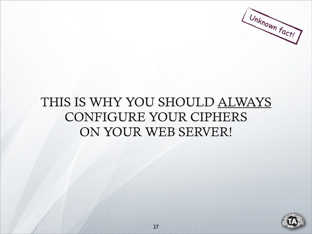 THIS IS WHY YOU SHOULD ALWAYS
CONFIGURE YOUR CIPHERS
ON YOUR WEB SERVER!
27
Unknown fact!
