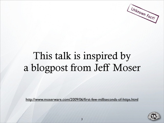 This talk is inspired by
a blogpost from Jeff Moser
http://www.moserware.com/2009/06/ﬁrst-few-milliseconds-of-https.html
Unknown fact!
3
