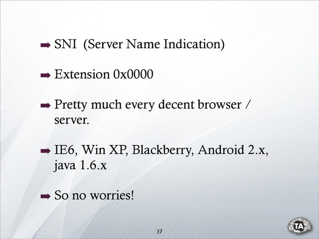 37
➡ SNI (Server Name Indication)
➡ Extension 0x0000
➡ Pretty much every decent browser /
server.
➡ IE6, Win XP, Blackberry, Android 2.x,
java 1.6.x
➡ So no worries!
