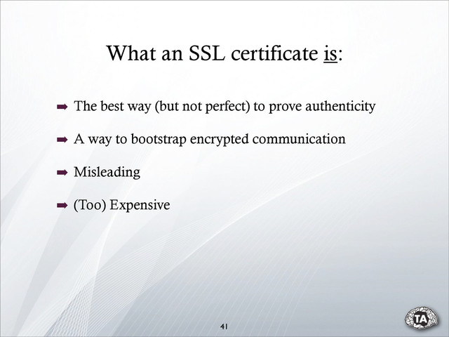 What an SSL certificate is:
41
➡ The best way (but not perfect) to prove authenticity
➡ A way to bootstrap encrypted communication
➡ Misleading
➡ (Too) Expensive
