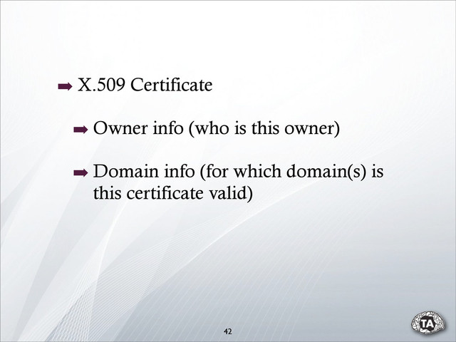 42
➡ X.509 Certificate
➡ Owner info (who is this owner)
➡ Domain info (for which domain(s) is
this certificate valid)
