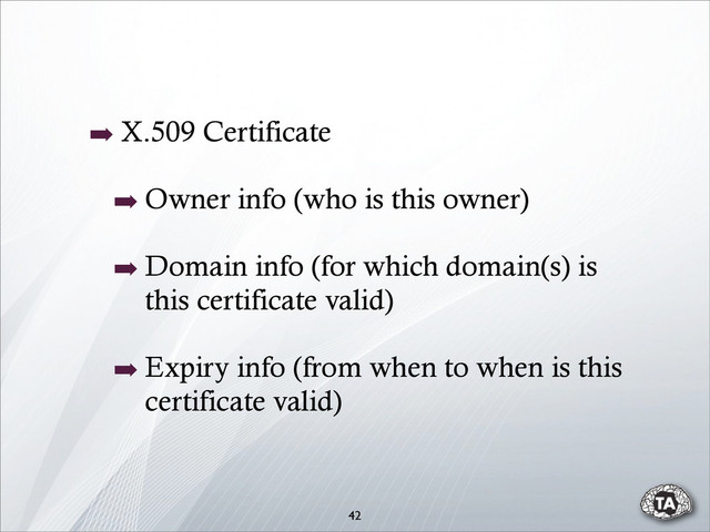 42
➡ X.509 Certificate
➡ Owner info (who is this owner)
➡ Domain info (for which domain(s) is
this certificate valid)
➡ Expiry info (from when to when is this
certificate valid)
