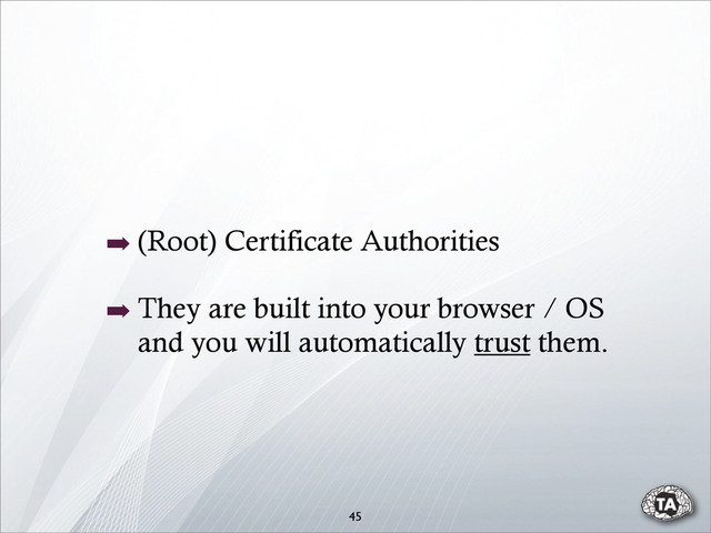 ➡ (Root) Certificate Authorities
➡ They are built into your browser / OS
and you will automatically trust them.
45
