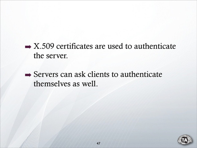 47
➡ X.509 certificates are used to authenticate
the server.
➡ Servers can ask clients to authenticate
themselves as well.
