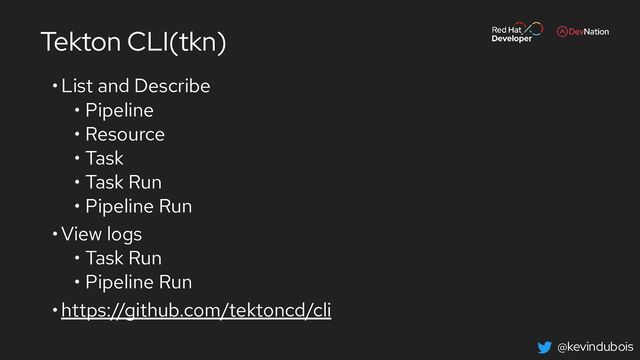 @kevindubois
Tekton CLI(tkn)
•List and Describe
• Pipeline
• Resource
• Task
• Task Run
• Pipeline Run
•View logs
• Task Run
• Pipeline Run
•https://github.com/tektoncd/cli
