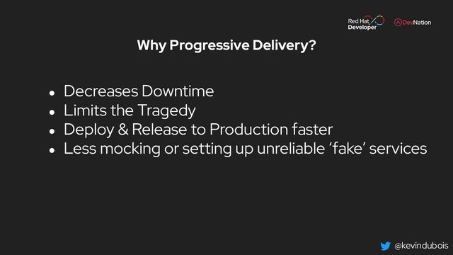 @kevindubois
Why Progressive Delivery?
● Decreases Downtime
● Limits the Tragedy
● Deploy & Release to Production faster
● Less mocking or setting up unreliable ‘fake’ services
