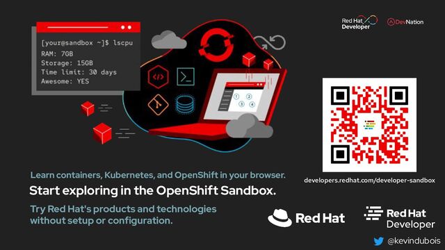 @kevindubois
Start exploring in the OpenShift Sandbox.
Learn containers, Kubernetes, and OpenShift in your browser.
developers.redhat.com/developer-sandbox
Try Red Hat's products and technologies
without setup or configuration.
