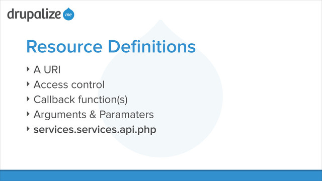 Resource Deﬁnitions
‣ A URI
‣ Access control
‣ Callback function(s)
‣ Arguments & Paramaters
‣ services.services.api.php
