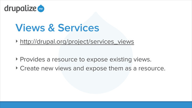 Views & Services
‣ http://drupal.org/project/services_views
!
‣ Provides a resource to expose existing views.
‣ Create new views and expose them as a resource.
