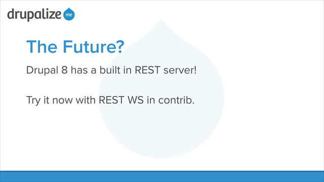 The Future?
Drupal 8 has a built in REST server!
!
Try it now with REST WS in contrib.
