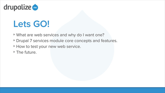 Lets GO!
‣ What are web services and why do I want one?
‣ Drupal 7 services module core concepts and features.
‣ How to test your new web service.
‣ The future.
