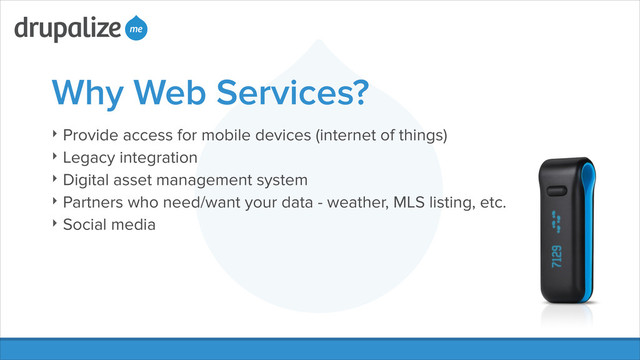 Why Web Services?
‣ Provide access for mobile devices (internet of things)
‣ Legacy integration
‣ Digital asset management system
‣ Partners who need/want your data - weather, MLS listing, etc.
‣ Social media
