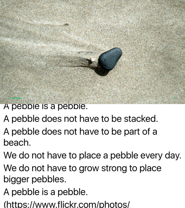 A pebble is a pebble.
A pebble does not have to be stacked.
A pebble does not have to be part of a
beach.
We do not have to place a pebble every day.
We do not have to grow strong to place
bigger pebbles.
A pebble is a pebble.
(https://www.flickr.com/photos/
PagerDuty 8
