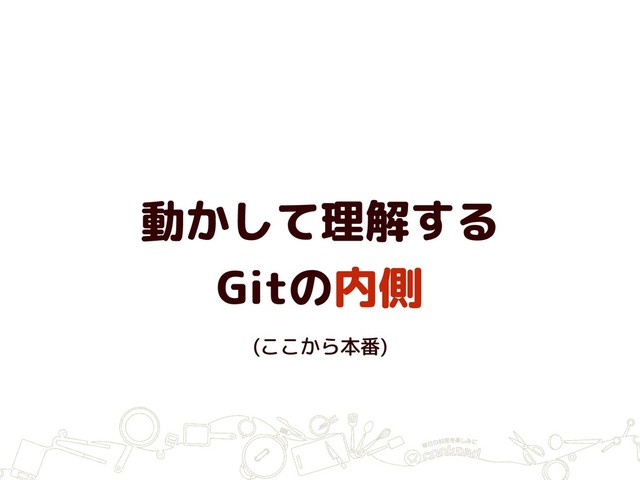 動かして理解する
Gitの内側
(ここから本番)
