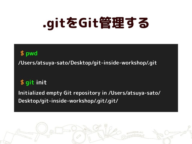 .gitをGit管理する
$ pwd
/Users/atsuya-sato/Desktop/git-inside-workshop/.git
$ git init
Initialized empty Git repository in /Users/atsuya-sato/
Desktop/git-inside-workshop/.git/.git/
