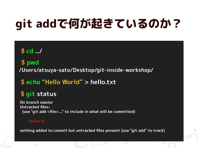 git addで何が起きているのか？
$ echo “Hello World” > hello.txt
On branch master
Untracked ﬁles:
(use "git add <ﬁle>..." to include in what will be committed)
hello.txt
nothing added to commit but untracked ﬁles present (use "git add" to track)
$ git status
$ pwd
/Users/atsuya-sato/Desktop/git-inside-workshop/
$ cd ../

