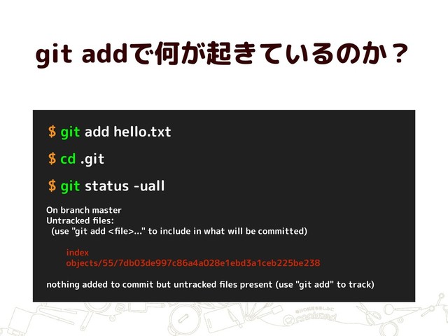 git addで何が起きているのか？
$ git add hello.txt
$ cd .git
$ git status -uall
On branch master
Untracked ﬁles:
(use "git add <ﬁle>..." to include in what will be committed)
index
objects/55/7db03de997c86a4a028e1ebd3a1ceb225be238
nothing added to commit but untracked ﬁles present (use "git add" to track)
