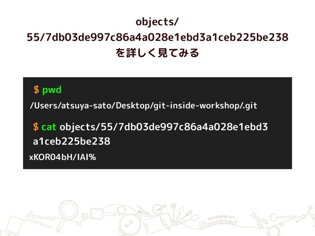 objects/
55/7db03de997c86a4a028e1ebd3a1ceb225be238
を詳しく見てみる
$ pwd
/Users/atsuya-sato/Desktop/git-inside-workshop/.git
$ cat objects/55/7db03de997c86a4a028e1ebd3 
a1ceb225be238
xKOR04bH/IAI%

