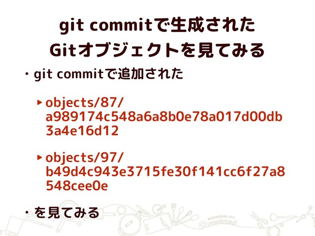 git commitで生成された 
Gitオブジェクトを見てみる
• git commitで追加された
‣objects/87/
a989174c548a6a8b0e78a017d00db
3a4e16d12
‣objects/97/
b49d4c943e3715fe30f141cc6f27a8
548cee0e
• を見てみる
