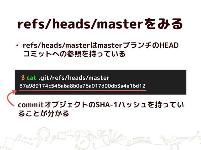 refs/heads/masterをみる
$ cat .git/refs/heads/master
87a989174c548a6a8b0e78a017d00db3a4e16d12
commitオブジェクトのSHA-1ハッシュを持ってい
ることが分かる
• refs/heads/masterはmasterブランチのHEAD
コミットへの参照を持っている
