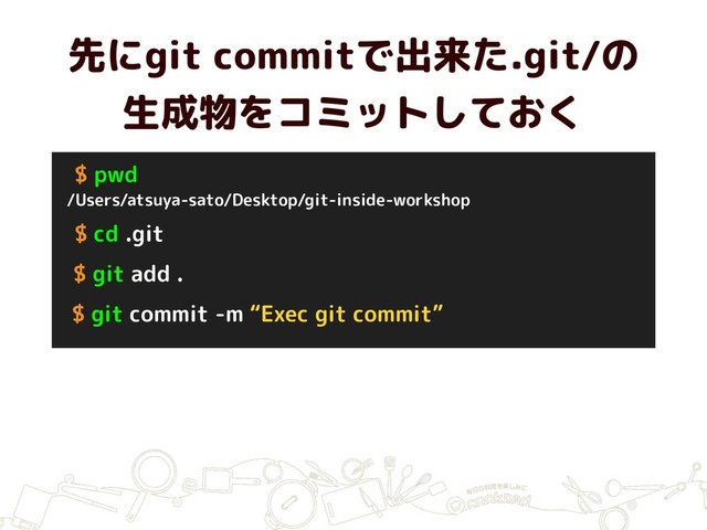 先にgit commitで出来た.git/の 
生成物をコミットしておく
$ cd .git
$ git add .
$ git commit -m “Exec git commit”
/Users/atsuya-sato/Desktop/git-inside-workshop
$ pwd
