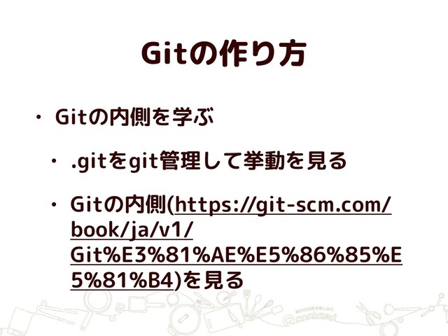 Gitの作り方
• Gitの内側を学ぶ
• .gitをgit管理して挙動を見る
• Gitの内側(https://git-scm.com/
book/ja/v1/
Git%E3%81%AE%E5%86%85%E
5%81%B4)を見る
