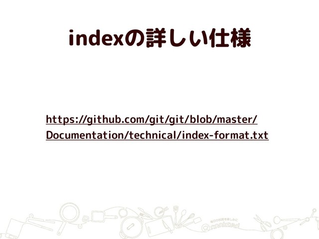 indexの詳しい仕様
SHA-1 Hash
https://github.com/git/git/blob/master/
Documentation/technical/index-format.txt
