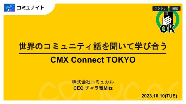 世界のコミュニティ話を聞いて学び合う
CMX Connect TOKYO
株式会社コミュカル
CEO チャラ電Mitz
2023.10.10(TUE)
コミュナイト
x
スクショ 投稿
