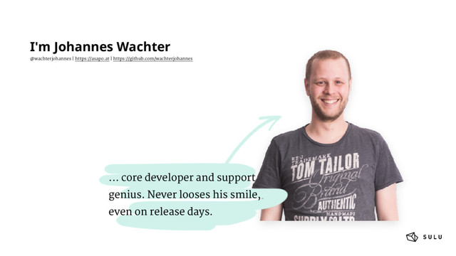 I'm Johannes Wachter
@wachterjohannes | https://asapo.at | https://github.com/wachterjohannes
... core developer and support
genius. Never looses his smile,
even on release days.
