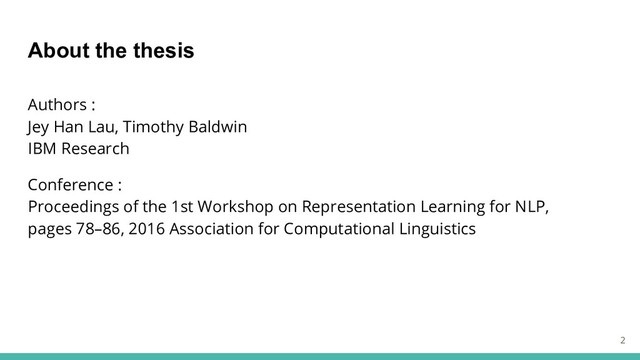 About the thesis
Authors :
Jey Han Lau, Timothy Baldwin
IBM Research
Conference :
Proceedings of the 1st Workshop on Representation Learning for NLP,
pages 78–86, 2016 Association for Computational Linguistics
2
