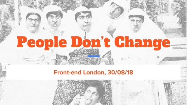 People Don’t Change
People Don’t Change
Front-end London, 30/08/18
