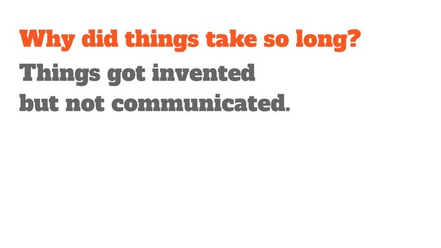 Why did things take so long?
Things got invented
but not communicated.
