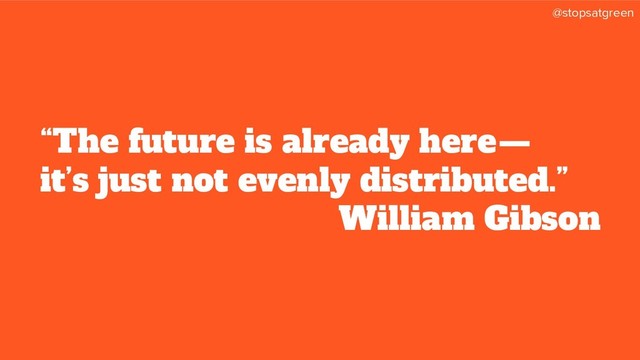 @stopsatgreen
“The future is already here — 
it’s just not evenly distributed.”
William Gibson
