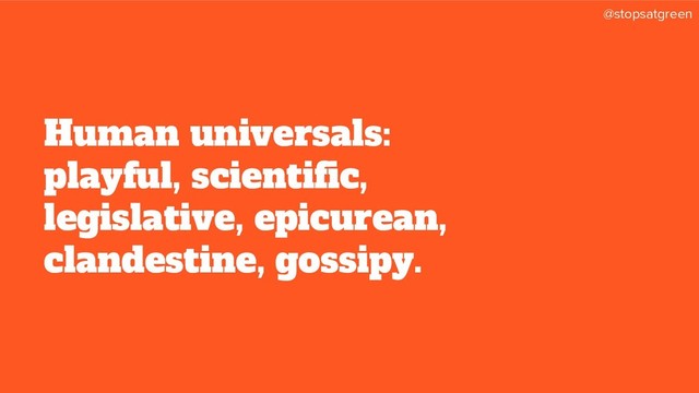 @stopsatgreen
Human universals:
playful, scientific,
legislative, epicurean,
clandestine, gossipy.
