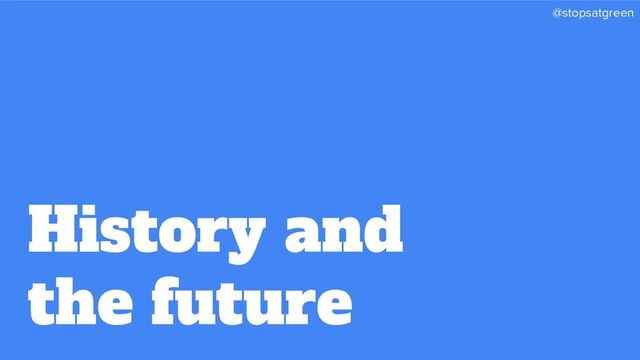 @stopsatgreen
History and
the future
