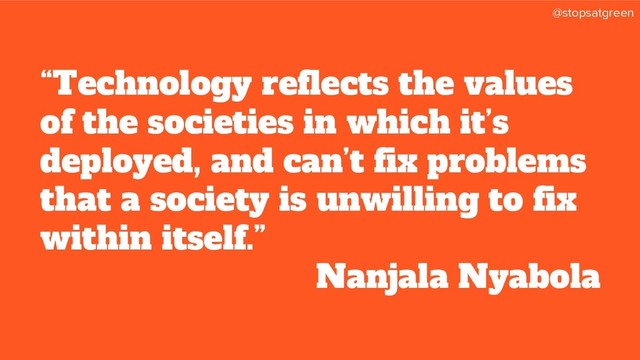 @stopsatgreen
“Technology reflects the values
of the societies in which it’s
deployed, and can’t fix problems
that a society is unwilling to fix
within itself.”
Nanjala Nyabola

