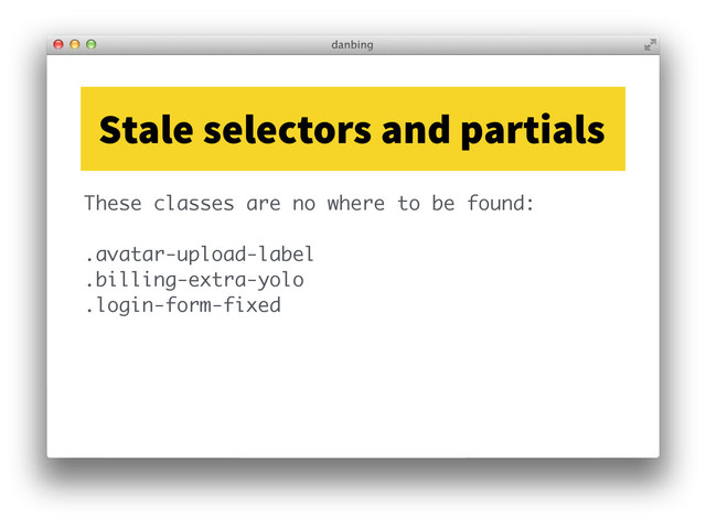 These classes are no where to be found:
!
.avatar-upload-label
.billing-extra-yolo
.login-form-fixed
Stale selectors and partials
