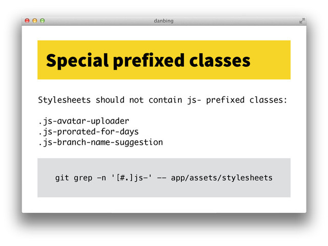 Stylesheets should not contain js- prefixed classes:
!
.js-avatar-uploader
.js-prorated-for-days
.js-branch-name-suggestion
Special prefixed classes
git grep -n '[#.]js-' -- app/assets/stylesheets
